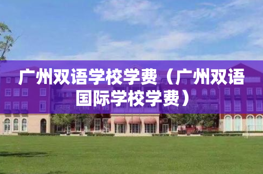 广州双语学校学费（广州双语国际学校学费）