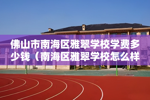 佛山市南海区雅翠学校学费多少钱（南海区雅翠学校怎么样）