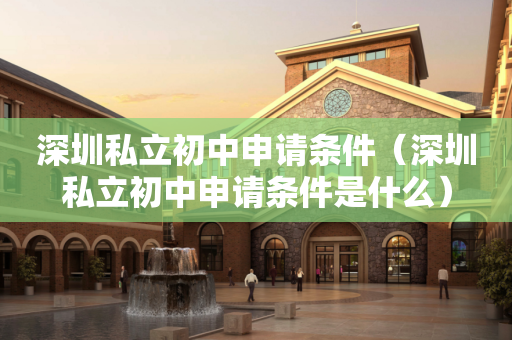深圳私立初中申请条件（深圳私立初中申请条件是什么）