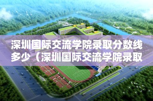 深圳国际交流学院录取分数线多少（深圳国际交流学院录取分数线多少分）