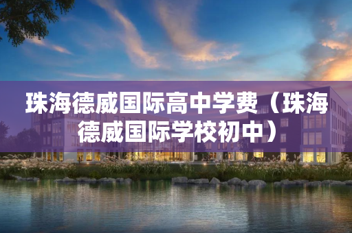 珠海德威国际高中学费（珠海德威国际学校初中）