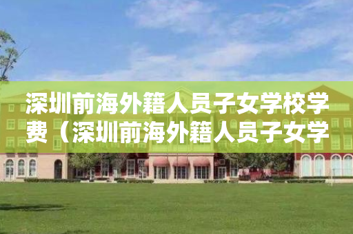 深圳前海外籍人员子女学校学费（深圳前海外籍人员子女学校学费多少）