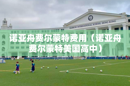 诺亚舟费尔蒙特费用（诺亚舟费尔蒙特美国高中）