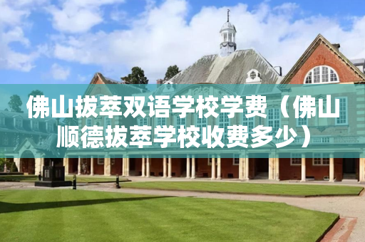 佛山拔萃双语学校学费（佛山顺德拔萃学校收费多少）