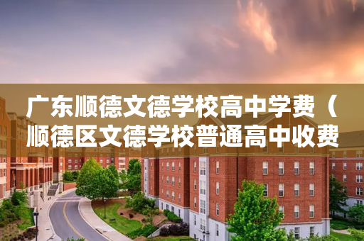 广东顺德文德学校高中学费（顺德区文德学校普通高中收费）