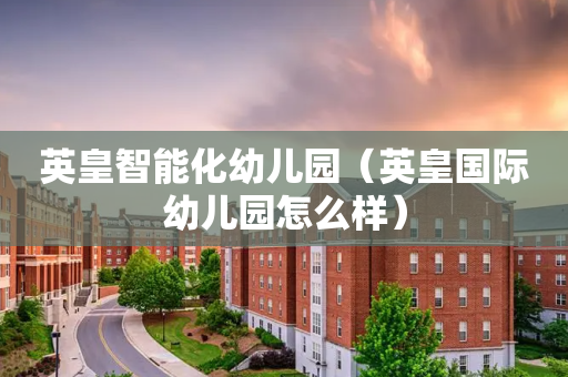 英皇智能化幼儿园（英皇国际幼儿园怎么样）