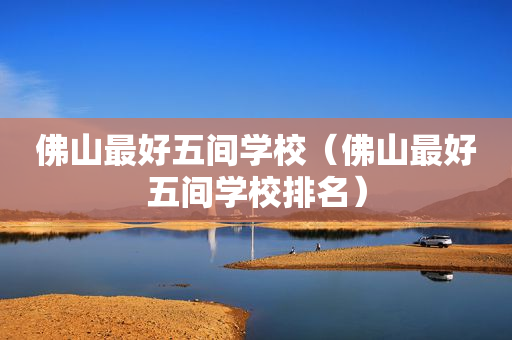 佛山最好五间学校（佛山最好五间学校排名）
