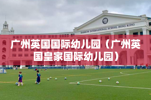 广州英国国际幼儿园（广州英国皇家国际幼儿园）