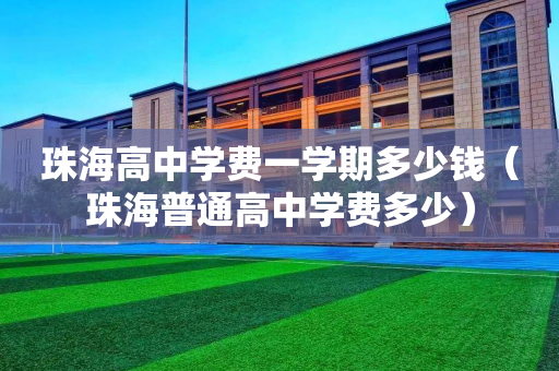 珠海高中学费一学期多少钱（珠海普通高中学费多少）