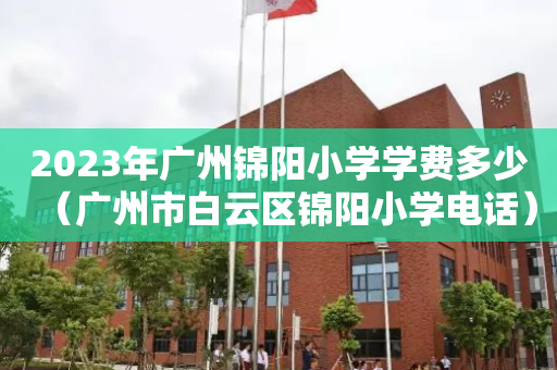 2023年广州锦阳小学学费多少（广州市白云区锦阳小学电话）