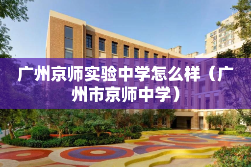 广州京师实验中学怎么样（广州市京师中学）