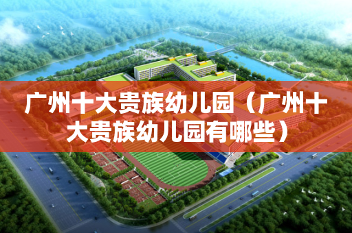 广州十大贵族幼儿园（广州十大贵族幼儿园有哪些）