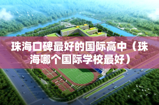 珠海口碑最好的国际高中（珠海哪个国际学校最好）