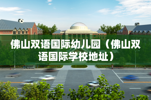 佛山双语国际幼儿园（佛山双语国际学校地址）