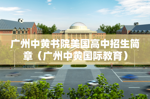 广州中黄书院美国高中招生简章（广州中黄国际教育）
