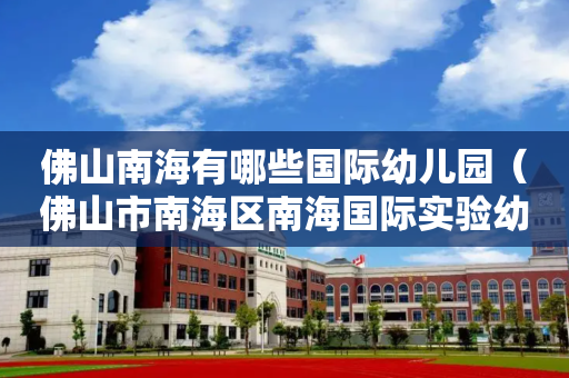 佛山南海有哪些国际幼儿园（佛山市南海区南海国际实验幼儿园）
