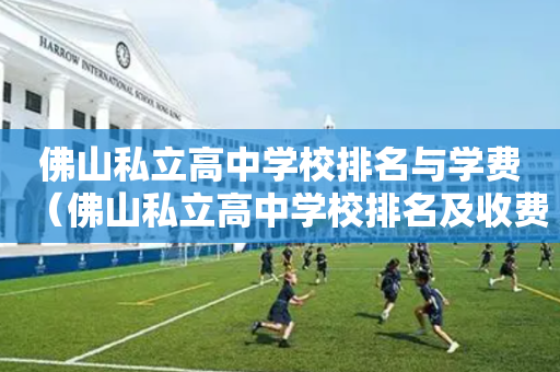 佛山私立高中学校排名与学费（佛山私立高中学校排名及收费）