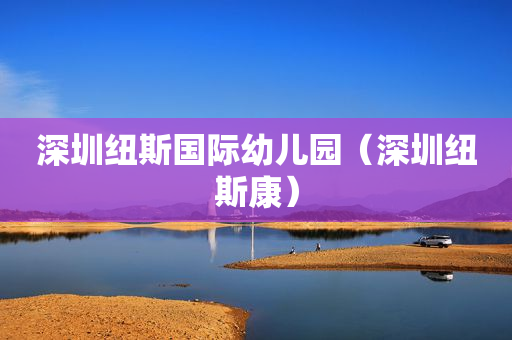深圳纽斯国际幼儿园（深圳纽斯康）