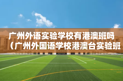 广州外语实验学校有港澳班吗（广州外国语学校港澳台实验班）