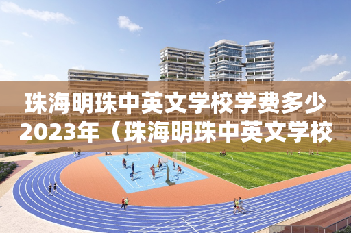 珠海明珠中英文学校学费多少2023年（珠海明珠中英文学校学费多少2023年级）