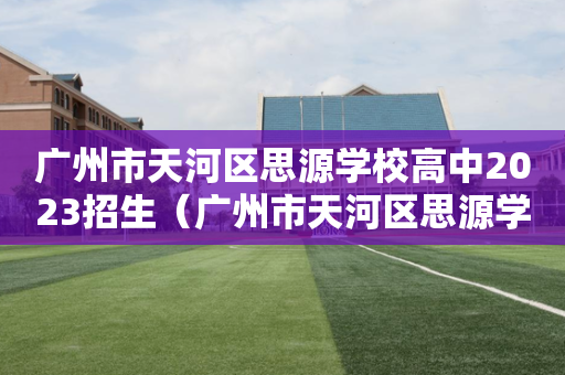 广州市天河区思源学校高中2023招生（广州市天河区思源学校高中2023招生简章）