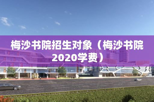 梅沙书院招生对象（梅沙书院2020学费）