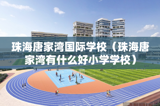 珠海唐家湾国际学校（珠海唐家湾有什么好小学学校）