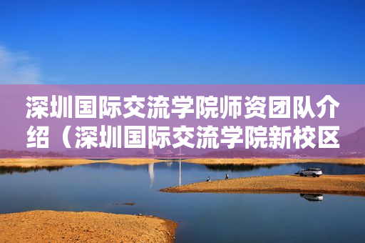 深圳国际交流学院师资团队介绍（深圳国际交流学院新校区效果图）