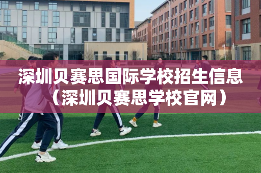 深圳贝赛思国际学校招生信息（深圳贝赛思学校官网）