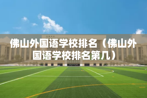 佛山外国语学校排名（佛山外国语学校排名第几）