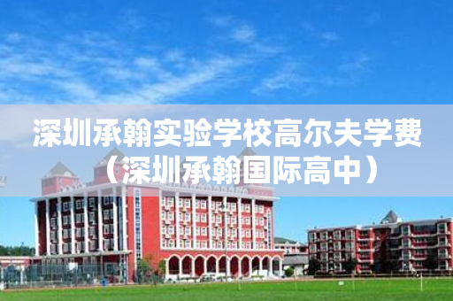 深圳承翰实验学校高尔夫学费（深圳承翰国际高中）