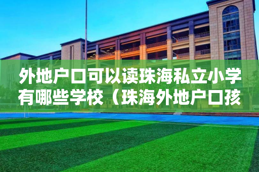 外地户口可以读珠海私立小学有哪些学校（珠海外地户口孩子上学政策）