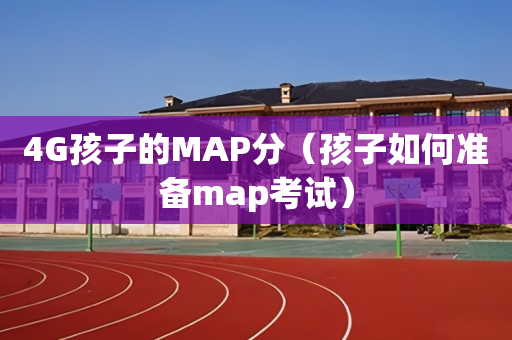 4G孩子的MAP分（孩子如何准备map考试）