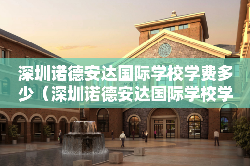 深圳诺德安达国际学校学费多少（深圳诺德安达国际学校学费多少一年）