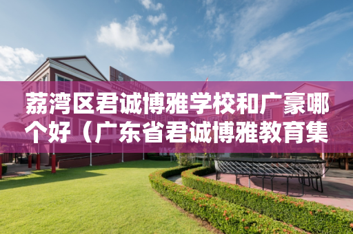 荔湾区君诚博雅学校和广豪哪个好（广东省君诚博雅教育集团）