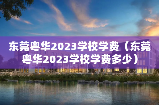 东莞粤华2023学校学费（东莞粤华2023学校学费多少）