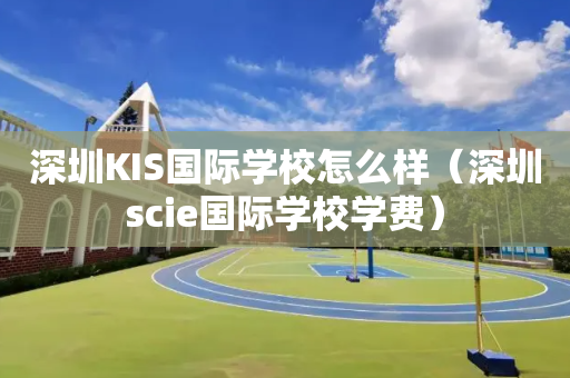 深圳KIS国际学校怎么样（深圳scie国际学校学费）