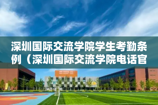 深圳国际交流学院学生考勤条例（深圳国际交流学院电话官网百度百科）