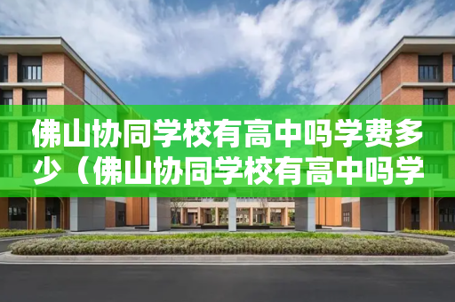 佛山协同学校有高中吗学费多少（佛山协同学校有高中吗学费多少钱）