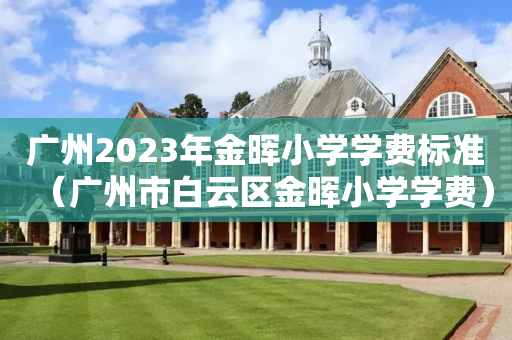 广州2023年金晖小学学费标准（广州市白云区金晖小学学费）
