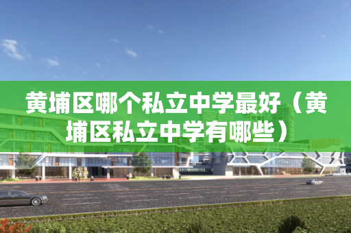 黄埔区哪个私立中学最好（黄埔区私立中学有哪些）
