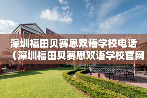 深圳福田贝赛思双语学校电话（深圳福田贝赛思双语学校官网）
