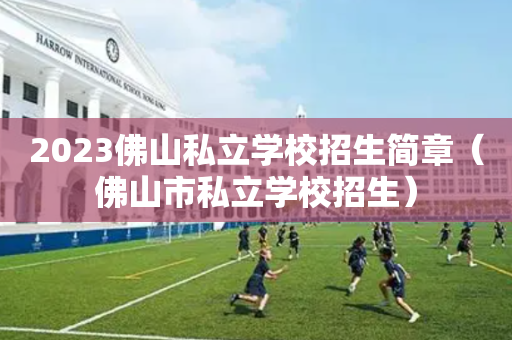 2023佛山私立学校招生简章（佛山市私立学校招生）