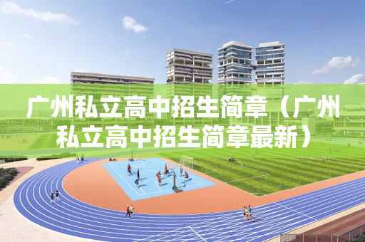 广州私立高中招生简章（广州私立高中招生简章最新）