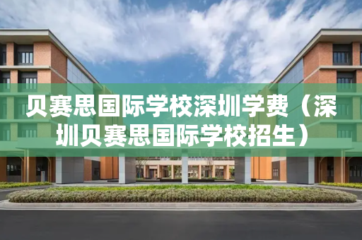 贝赛思国际学校深圳学费（深圳贝赛思国际学校招生）