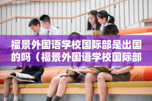 福景外国语学校国际部是出国的吗（福景外国语学校国际部学费）