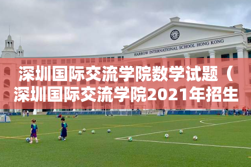 深圳国际交流学院数学试题（深圳国际交流学院2021年招生）