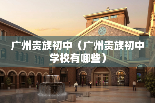 广州贵族初中（广州贵族初中学校有哪些）