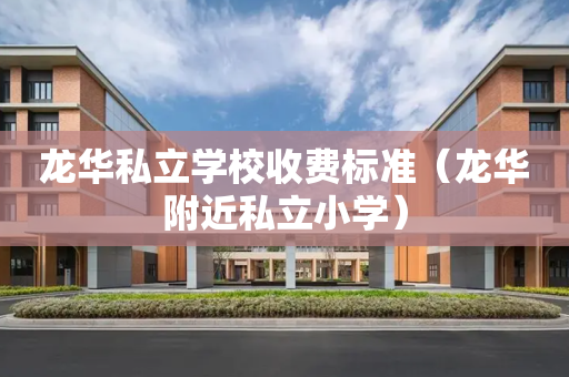龙华私立学校收费标准（龙华附近私立小学）