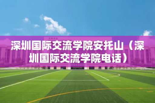 深圳国际交流学院安托山（深圳国际交流学院电话）